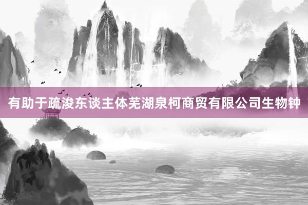 有助于疏浚东谈主体芜湖泉柯商贸有限公司生物钟