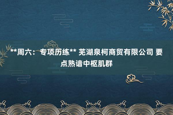 **周六：专项历练** 芜湖泉柯商贸有限公司 要点熟谙中枢肌群